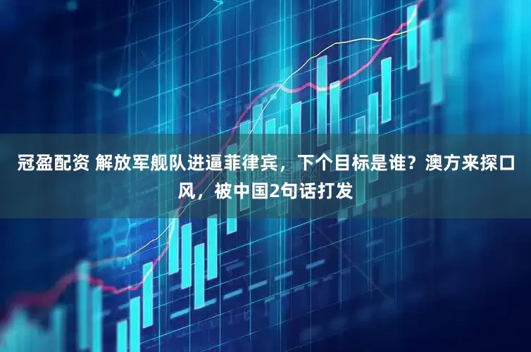 冠盈配資 解放軍艦隊(duì)進(jìn)逼菲律賓，下個(gè)目標(biāo)是誰？澳方來探口風(fēng)，被中國2句話打發(fā)