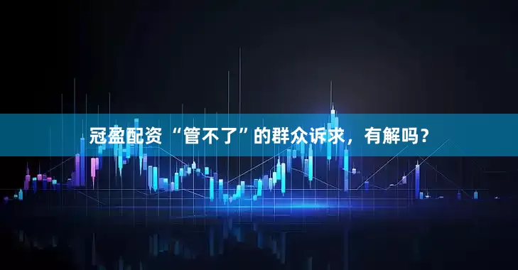 冠盈配資 “管不了”的群眾訴求，有解嗎？