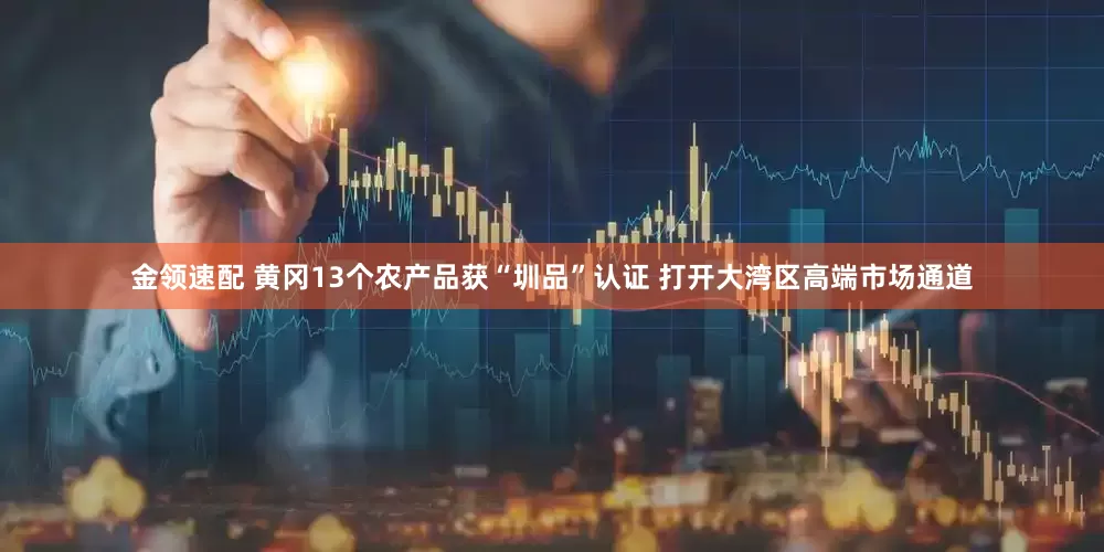 金領(lǐng)速配 黃岡13個(gè)農(nóng)產(chǎn)品獲“圳品”認(rèn)證 打開(kāi)大灣區(qū)高端市場(chǎng)通道