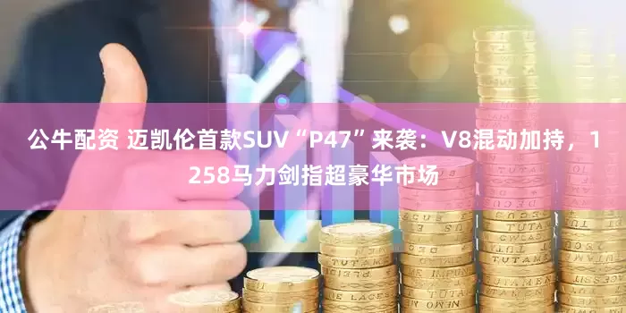 公牛配資 邁凱倫首款SUV“P47”來襲：V8混動加持，1258馬力劍指超豪華市場