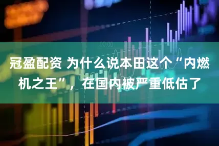 冠盈配資 為什么說本田這個“內(nèi)燃機(jī)之王”，在國內(nèi)被嚴(yán)重低估了