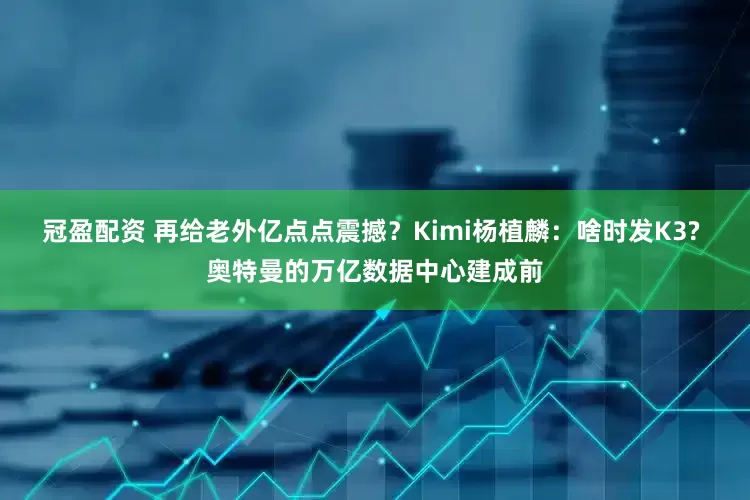 冠盈配資 再給老外億點(diǎn)點(diǎn)震撼？Kimi楊植麟：啥時(shí)發(fā)K3? 奧特曼的萬億數(shù)據(jù)中心建成前