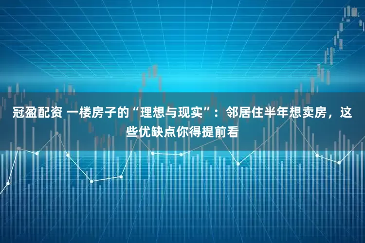 冠盈配資 一樓房子的“理想與現(xiàn)實”：鄰居住半年想賣房，這些優(yōu)缺點你得提前看