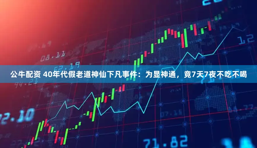 公牛配資 40年代假老道神仙下凡事件：為顯神通，竟7天7夜不吃不喝