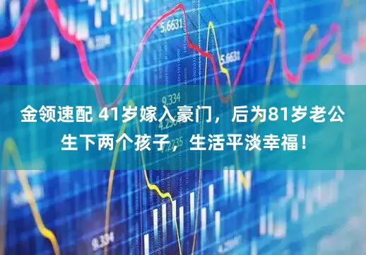 金領(lǐng)速配 41歲嫁入豪門，后為81歲老公生下兩個(gè)孩子，生活平淡幸福！