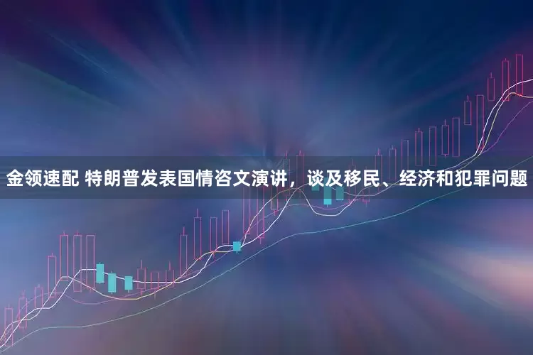 金領(lǐng)速配 特朗普發(fā)表國(guó)情咨文演講，談及移民、經(jīng)濟(jì)和犯罪問(wèn)題