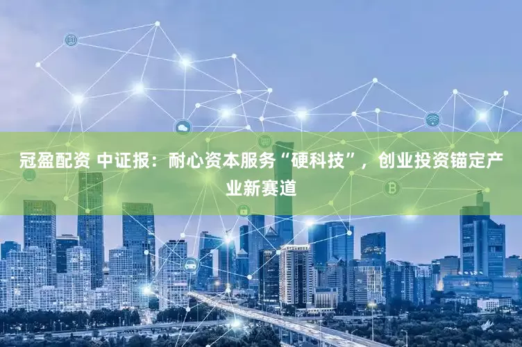 冠盈配資 中證報：耐心資本服務(wù)“硬科技”，創(chuàng)業(yè)投資錨定產(chǎn)業(yè)新賽道
