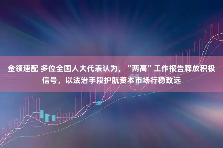金領(lǐng)速配 多位全國(guó)人大代表認(rèn)為，“兩高”工作報(bào)告釋放積極信號(hào)，以法治手段護(hù)航資本市場(chǎng)行穩(wěn)致遠(yuǎn)