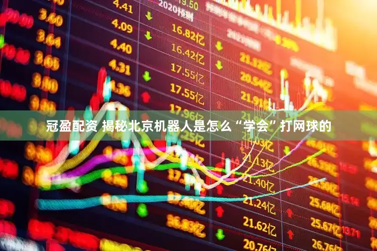 冠盈配資 揭秘北京機(jī)器人是怎么“學(xué)會(huì)”打網(wǎng)球的