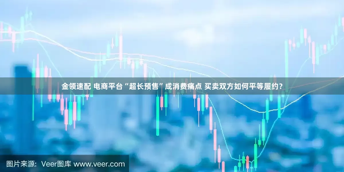 金領速配 電商平臺“超長預售”成消費痛點 買賣雙方如何平等履約？