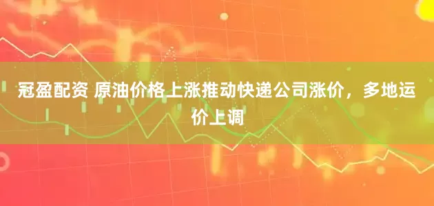 冠盈配資 原油價格上漲推動快遞公司漲價，多地運價上調(diào)