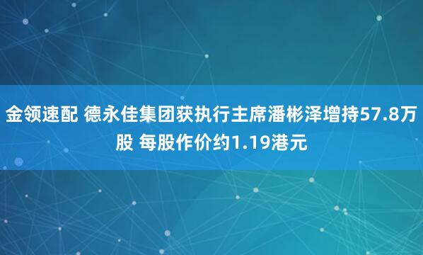 金領速配 德永佳集團獲執(zhí)行主席潘彬澤增持57.8萬股 每股作價約1.19港元
