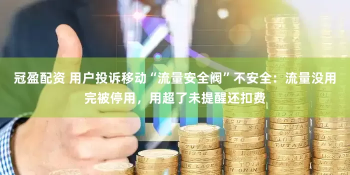 冠盈配資 用戶投訴移動“流量安全閥”不安全：流量沒用完被停用，用超了未提醒還扣費