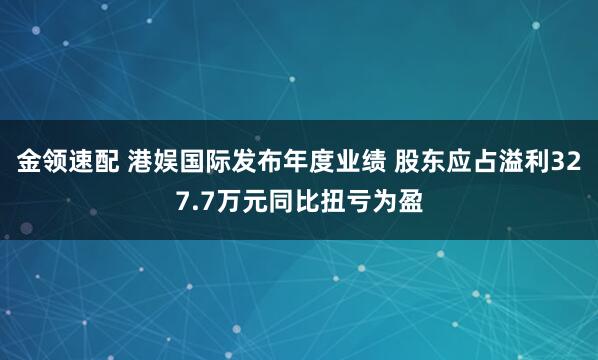 金領(lǐng)速配 港娛國(guó)際發(fā)布年度業(yè)績(jī) 股東應(yīng)占溢利327.7萬(wàn)元同比扭虧為盈