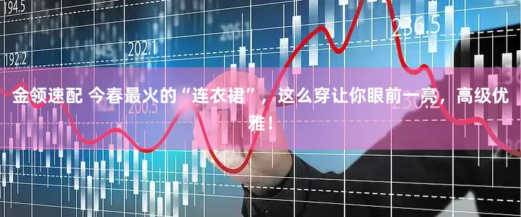 金領(lǐng)速配 今春最火的“連衣裙”，這么穿讓你眼前一亮，高級(jí)優(yōu)雅！