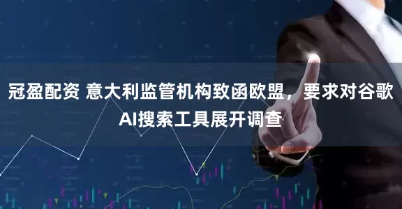 冠盈配資 意大利監(jiān)管機(jī)構(gòu)致函歐盟，要求對(duì)谷歌AI搜索工具展開(kāi)調(diào)查
