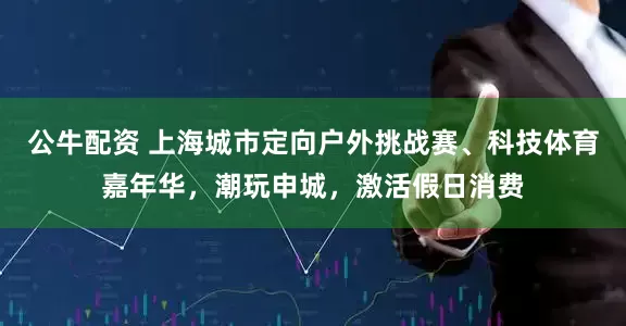 公牛配資 上海城市定向戶(hù)外挑戰(zhàn)賽、科技體育嘉年華，潮玩申城，激活假日消費(fèi)
