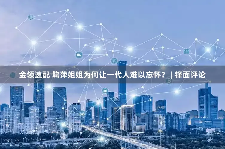 金領(lǐng)速配 鞠萍姐姐為何讓一代人難以忘懷？ | 鋒面評(píng)論