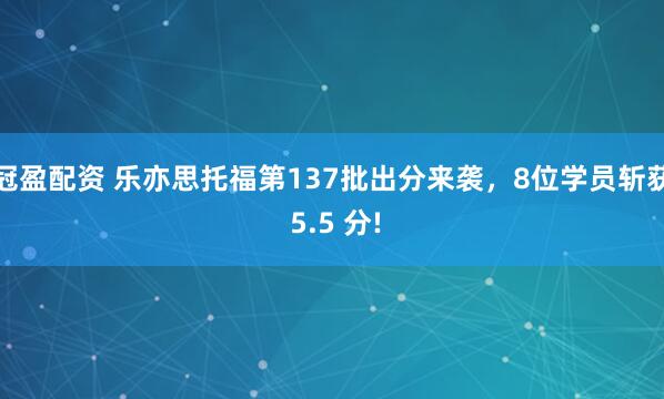 冠盈配資 樂亦思托福第137批出分來襲，8位學員斬獲 5.5 分!